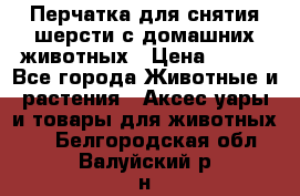 Перчатка для снятия шерсти с домашних животных › Цена ­ 100 - Все города Животные и растения » Аксесcуары и товары для животных   . Белгородская обл.,Валуйский р-н